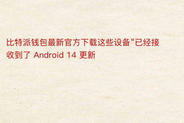 比特派钱包最新官方下载这些设备“已经接收到了 Android 14 更新
