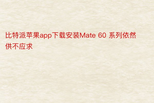比特派苹果app下载安装Mate 60 系列依然供不应求