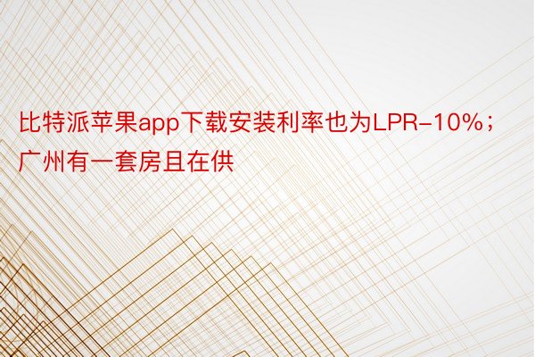 比特派苹果app下载安装利率也为LPR-10%；广州有一套房且在供