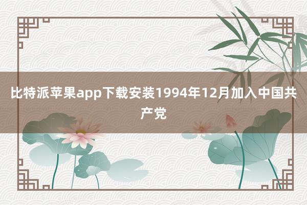 比特派苹果app下载安装1994年12月加入中国共产党
