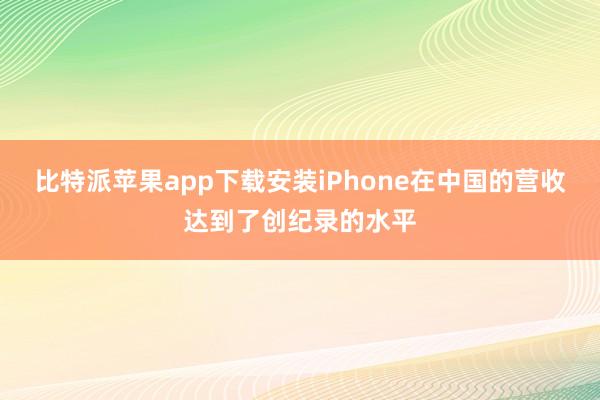 比特派苹果app下载安装iPhone在中国的营收达到了创纪录的水平