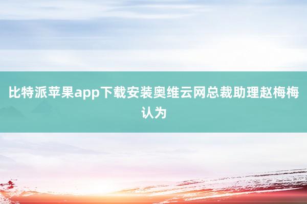 比特派苹果app下载安装奥维云网总裁助理赵梅梅认为