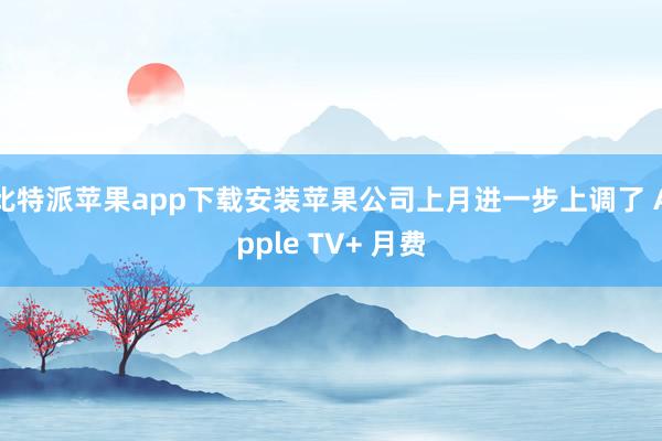 比特派苹果app下载安装苹果公司上月进一步上调了 Apple TV+ 月费