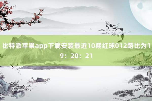 比特派苹果app下载安装最近10期红球012路比为19：20：21